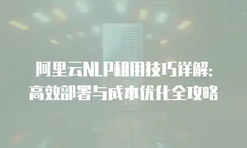 阿里云NLP租用技巧详解：高效部署与成本优化全攻略
