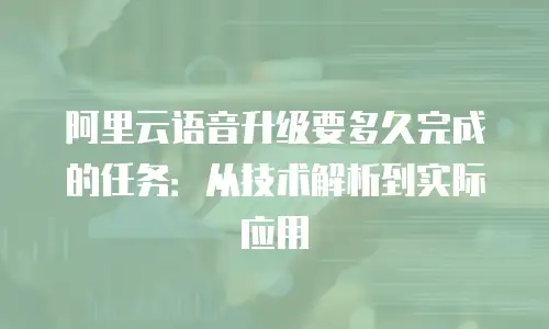 阿里云语音升级要多久完成的任务：从技术解析到实际应用