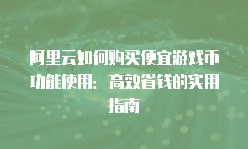 阿里云如何购买便宜游戏币功能使用：高效省钱的实用指南