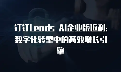 钉钉Leads AI企业版返利：数字化转型中的高效增长引擎