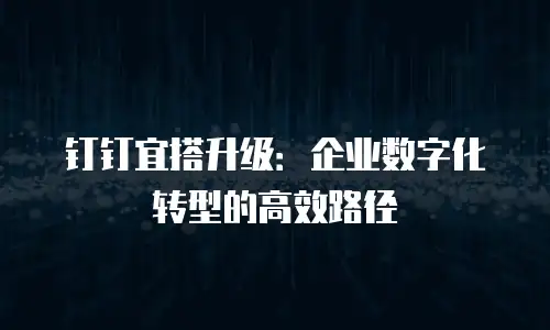 钉钉宜搭升级：企业数字化转型的高效路径