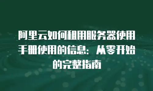 阿里云如何租用服务器使用手册使用的信息：从零开始的完整指南