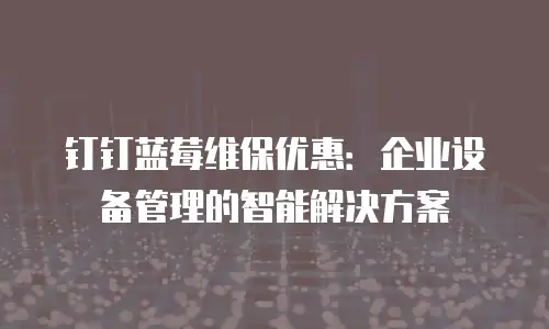 钉钉蓝莓维保优惠：企业设备管理的智能解决方案