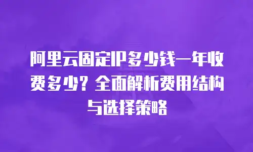 阿里云固定IP多少钱一年收费多少？全面解析费用结构与选择策略