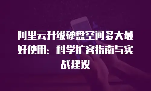 阿里云升级硬盘空间多大最好使用：科学扩容指南与实战建议