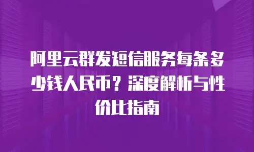 阿里云群发短信服务每条多少钱人民币？深度解析与性价比指南