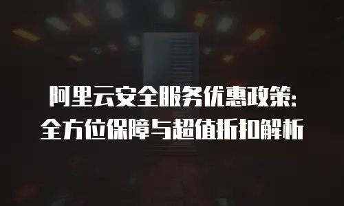 阿里云安全服务优惠政策：全方位保障与超值折扣解析