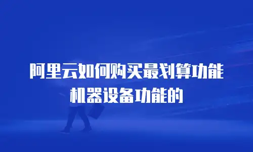 阿里云如何购买最划算功能机器设备功能的