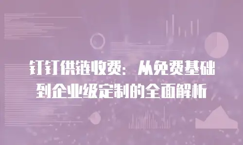 钉钉供链收费：从免费基础到企业级定制的全面解析
