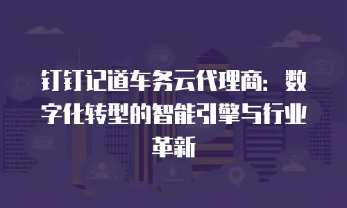钉钉记道车务云代理商：数字化转型的智能引擎与行业革新