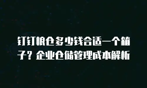 钉钉粮仓多少钱合适一个箱子？企业仓储管理成本解析