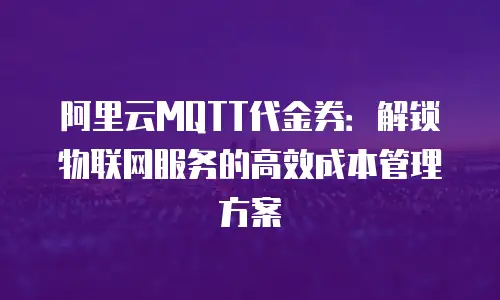 阿里云MQTT代金券：解锁物联网服务的高效成本管理方案