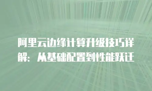 阿里云边缘计算升级技巧详解：从基础配置到性能跃迁