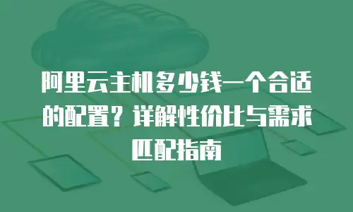 阿里云主机多少钱一个合适的配置？详解性价比与需求匹配指南