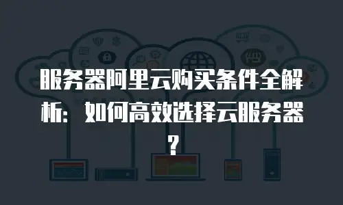 服务器阿里云购买条件全解析：如何高效选择云服务器？
