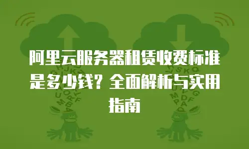 阿里云服务器租赁收费标准是多少钱？全面解析与实用指南