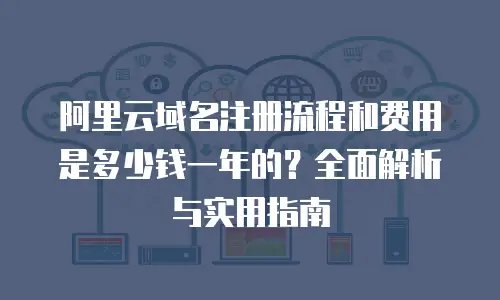 阿里云域名注册流程和费用是多少钱一年的？全面解析与实用指南