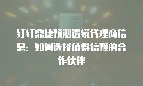 钉钉鼎捷预测透镜代理商信息：如何选择值得信赖的合作伙伴