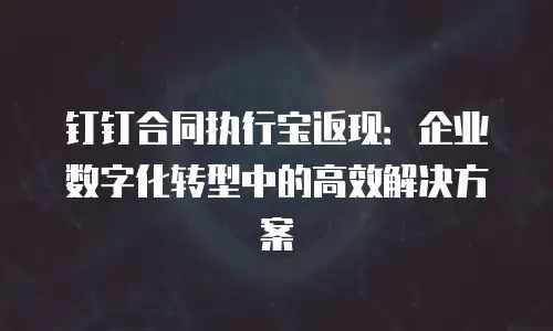 钉钉合同执行宝返现：企业数字化转型中的高效解决方案