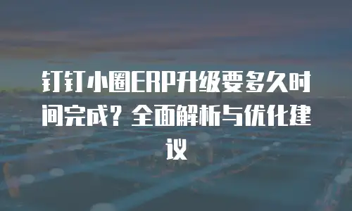 钉钉小圈ERP升级要多久时间完成？全面解析与优化建议