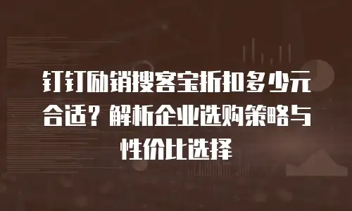 钉钉励销搜客宝折扣多少元合适？解析企业选购策略与性价比选择