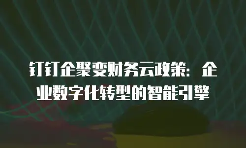 钉钉企聚变财务云政策：企业数字化转型的智能引擎
