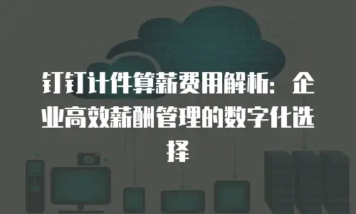 钉钉计件算薪费用解析：企业高效薪酬管理的数字化选择
