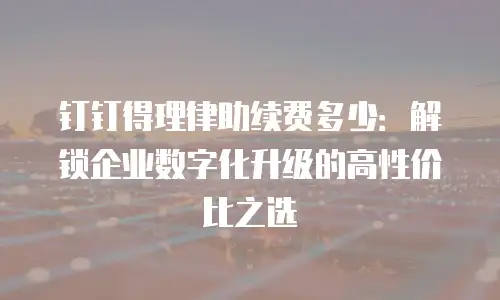 钉钉得理律助续费多少：解锁企业数字化升级的高性价比之选