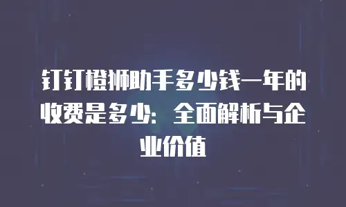 钉钉橙狮助手多少钱一年的收费是多少：全面解析与企业价值