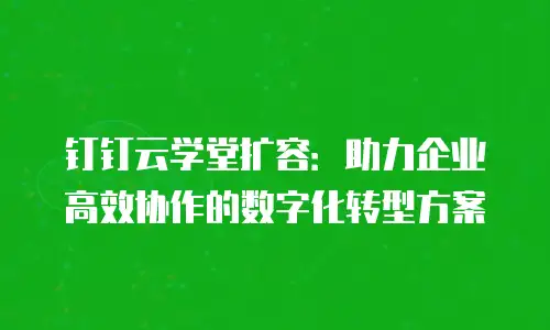 钉钉云学堂扩容：助力企业高效协作的数字化转型方案
