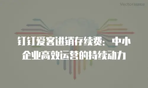 钉钉爱客进销存续费：中小企业高效运营的持续动力