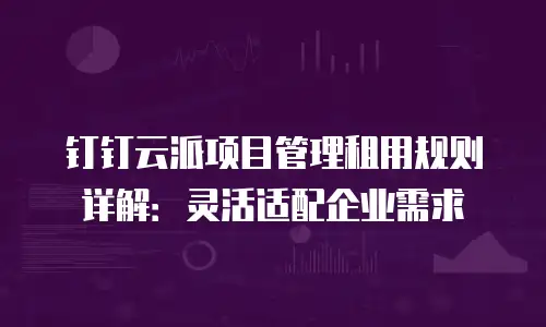 钉钉云派项目管理租用规则详解：灵活适配企业需求