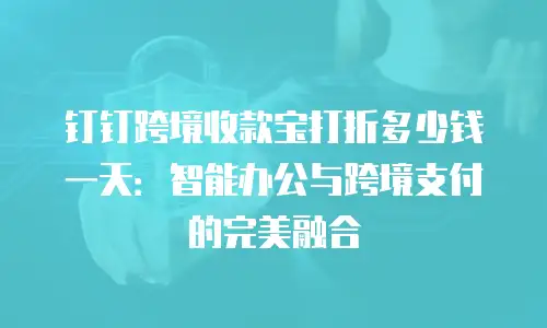 钉钉跨境收款宝打折多少钱一天：智能办公与跨境支付的完美融合