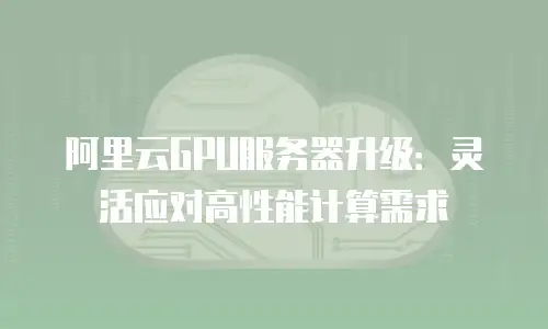 阿里云GPU服务器升级：灵活应对高性能计算需求