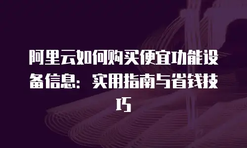 阿里云如何购买便宜功能设备信息：实用指南与省钱技巧