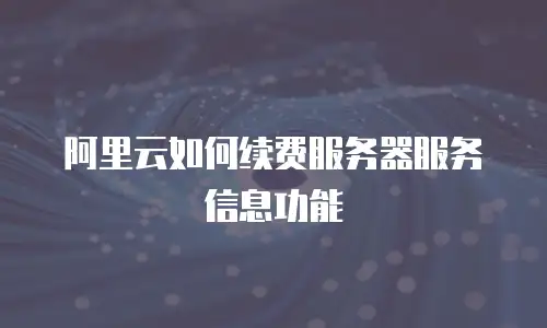 阿里云如何续费服务器服务信息功能