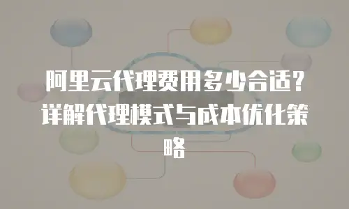 阿里云代理费用多少合适？详解代理模式与成本优化策略