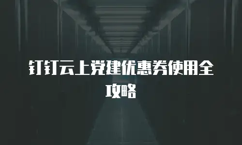 钉钉云上党建优惠券使用全攻略