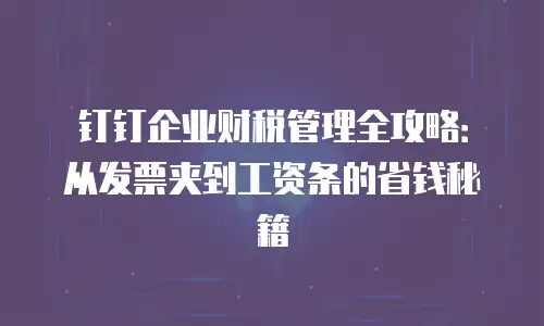 钉钉企业财税管理全攻略：从发票夹到工资条的省钱秘籍