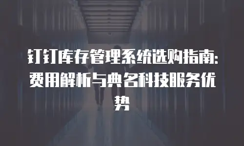 钉钉库存管理系统选购指南：费用解析与典名科技服务优势