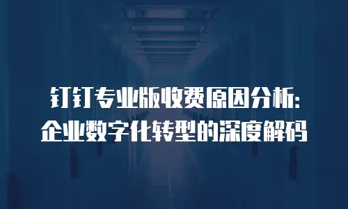 钉钉专业版收费原因分析：企业数字化转型的深度解码