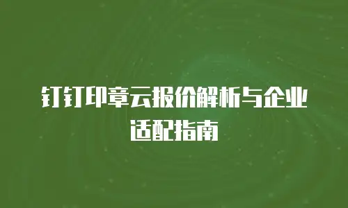 钉钉印章云报价解析与企业适配指南