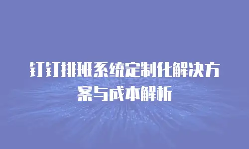 钉钉排班系统定制化解决方案与成本解析