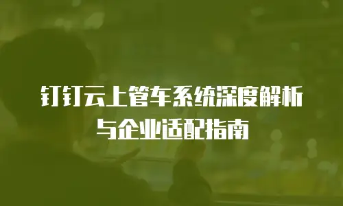 钉钉云上管车系统深度解析与企业适配指南