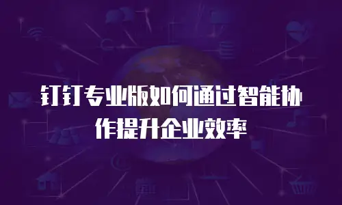 钉钉专业版如何通过智能协作提升企业效率