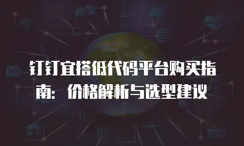 钉钉宜搭低代码平台购买指南：价格解析与选型建议