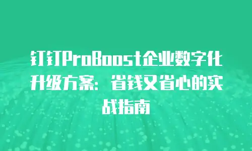 钉钉ProBoost企业数字化升级方案：省钱又省心的实战指南