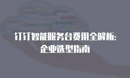 钉钉智能服务台费用全解析：企业选型指南