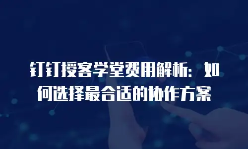 钉钉授客学堂费用解析：如何选择最合适的协作方案
