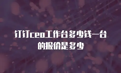 钉钉ceo工作台多少钱一台的报价是多少